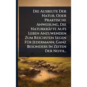 Anonymous Die Ausbeute Der Natur, Oder Praktische Anweisung, Die Naturkräfte Aufs Leben Anzuwenden Zum Reichsten Segen FÃ1/4r Jedermann, Ganz Besonders In Zeiten Der Noth... Anonymous Die Ausbeute Der Natur, Oder Praktische Anweisung, Die Naturkräfte Aufs Leben Anzuwenden Zum Reichsten Segen FÃ1/4r Jedermann, Ganz Besonders In Zeiten Der Noth...