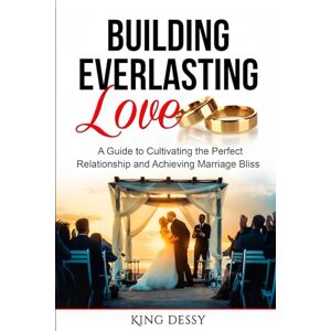 Dessy, King BUILDING EVERLASTING LOVE: A GUIDE TO CULTIVATING THE PERFECT RELATIONSHIP AND ACHIEVING MARRIAGE BLISS Dessy, King BUILDING EVERLASTING LOVE: A GUIDE TO CULTIVATING THE PERFECT RELATIONSHIP AND ACHIEVING MARRIAGE BLISS