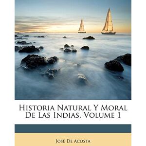de Acosta, Jose Historia Natural Y Moral De Las Indias, Volume 1 de Acosta, Jose Historia Natural Y Moral De Las Indias, Volume 1