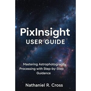 Cross PixInsight User Guide: Mastering Astrophotography Processing with Step-by-Step Guidance Cross PixInsight User Guide: Mastering Astrophotography Processing with Step-by-Step Guidance