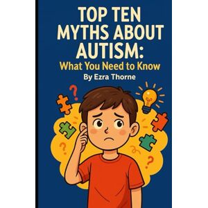Thorne, Ezra Top Ten Myths About Autism: What You Need to Know Thorne, Ezra Top Ten Myths About Autism: What You Need to Know