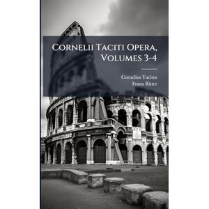 Tacitus, Cornelius Cornelii Taciti Opera, Volumes 3-4 Tacitus, Cornelius Cornelii Taciti Opera, Volumes 3-4
