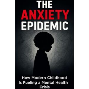 Dickinson, Tanya The Anxiety Epidemic: How Modern Childhood Is Fueling a Mental Health Crisis Dickinson, Tanya The Anxiety Epidemic: How Modern Childhood Is Fueling a Mental Health Crisis