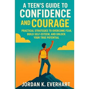 Everhart, Jordan K. A Teen’s Guide to Confidence and Courage: Practical Strategies to Overcome Fear, Build Self-Esteem, and Unlock Your True Potential Everhart, Jordan K. A Teen’s Guide to Confidence and Courage: Practical Strategies to Overcome Fear, Build Self-Esteem, and Unlock Your True Potential