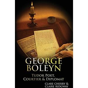 Ridgway, Claire George Boleyn: Tudor Poet, Courtier & Diplomat Ridgway, Claire George Boleyn: Tudor Poet, Courtier & Diplomat