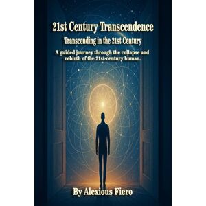 Fiero, Alexious 21st Century Transcendence: Transcending in the 21st Century: A guided journey through the collapse and rebirth of the 21st-century human. (Intellectual Enlightenment Book Series) Fiero, Alexious 21st Century Transcendence: Transcending in the 21st Century: A guided journey through the collapse and rebirth of the 21st-century human. (Intellectual Enlightenment Book Series)