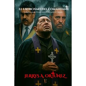ORTUÑEZ, JERRYS ALBERTO El Exorcismo del comandante: Hechicería en el poder: El conjuro detrás del colapso político de venezuela ORTUÑEZ, JERRYS ALBERTO El Exorcismo del comandante: Hechicería en el poder: El conjuro detrás del colapso político de venezuela