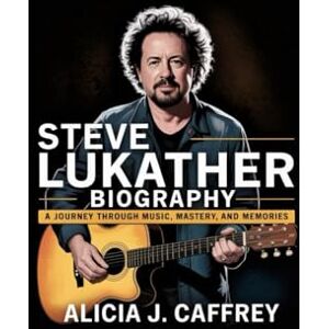 J. Caffrey, Alicia STEVE LUKATHER BIOGRAPHY: A Journey Through Music, Mastery, and Memories J. Caffrey, Alicia STEVE LUKATHER BIOGRAPHY: A Journey Through Music, Mastery, and Memories