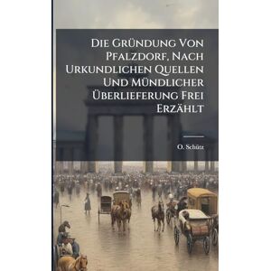Schã1/4tz, O Die GrÃ1/4ndung Von Pfalzdorf, Nach Urkundlichen Quellen Und MÃ1/4ndlicher Überlieferung Frei Erzählt Schã1/4tz, O Die GrÃ1/4ndung Von Pfalzdorf, Nach Urkundlichen Quellen Und MÃ1/4ndlicher Überlieferung Frei Erzählt