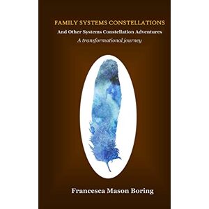 Boring, Francesca Mason Family Systems Constellations and Other Systems Constellation Adventures: A transformational journey Boring, Francesca Mason Family Systems Constellations and Other Systems Constellation Adventures: A transformational journey