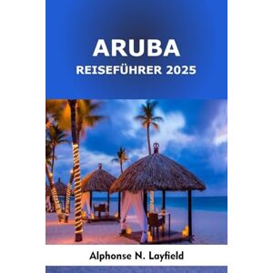 Layfield, Alphonse N. Aruba Reiseführer 2025: Abenteuer, versteckte Strände und Inselleben im sonnigen Paradies der Karibik Layfield, Alphonse N. Aruba Reiseführer 2025: Abenteuer, versteckte Strände und Inselleben im sonnigen Paradies der Karibik