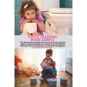 LOVINA, ELIZABETH POTTY TRAINING MADE SIMPLE: The No-Stress Guide for Parents: Fast, Gentle, and Proven Methods to Potty Train Toddlers Without Tears, Tantrums, or Power Struggles LOVINA, ELIZABETH POTTY TRAINING MADE SIMPLE: The No-Stress Guide for Parents: Fast, Gentle, and Proven Methods to Potty Train Toddlers Without Tears, Tantrums, or Power Struggles