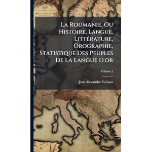 Vaillant La Roumanie, Ou Histoire, Langue, LittÃ(c)rature, Orographie, Statistique Des Peuples De La Langue D'or Vaillant La Roumanie, Ou Histoire, Langue, LittÃ(c)rature, Orographie, Statistique Des Peuples De La Langue D'or