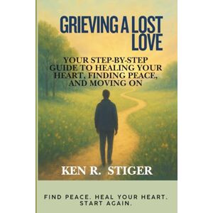 R. Stiger, Ken Grieving a Lost Love: Your Step-by-Step Guide to Healing Your Heart, Finding Peace, and Moving On R. Stiger, Ken Grieving a Lost Love: Your Step-by-Step Guide to Healing Your Heart, Finding Peace, and Moving On