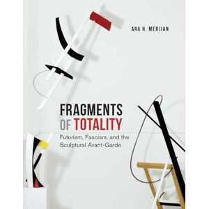 Merjian, Ara H. Fragments of Totality: Futurism, Fascism, and the Sculptural Avant-Garde Merjian, Ara H. Fragments of Totality: Futurism, Fascism, and the Sculptural Avant-Garde