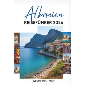 Paine, Westbrook J. Albanien REISEFÜHRER 2026: Entdecken Sie die atemberaubenden Landschaften und die reiche Geschichte des Balkans Paine, Westbrook J. Albanien REISEFÜHRER 2026: Entdecken Sie die atemberaubenden Landschaften und die reiche Geschichte des Balkans