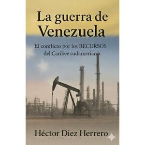 DIEZ HERRERO, Sr HECTOR LA GUERRA DE VENEZUELA: El conflicto por los Recursos del Caribe Sudamericano (GEOPOLITICA Y GEOESTRATEGIA) DIEZ HERRERO, Sr HECTOR LA GUERRA DE VENEZUELA: El conflicto por los Recursos del Caribe Sudamericano (GEOPOLITICA Y GEOESTRATEGIA)