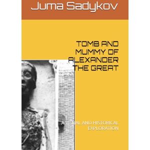 Sadykov, Juma TOMB AND MUMMY OF ALEXANDER THE GREAT Sadykov, Juma TOMB AND MUMMY OF ALEXANDER THE GREAT