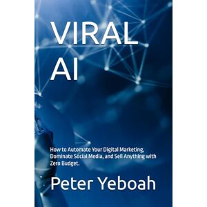 Yeboah, Peter VIRAL AI: How to Automate Your Digital Marketing, Dominate Social Media, and Sell Anything with Zero Budget. Yeboah, Peter VIRAL AI: How to Automate Your Digital Marketing, Dominate Social Media, and Sell Anything with Zero Budget.