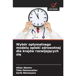 Akanov, Aikan Wybór optymalnego modelu opieki zdrowotnej dla krajów rozwijających się Akanov, Aikan Wybór optymalnego modelu opieki zdrowotnej dla krajów rozwijających się