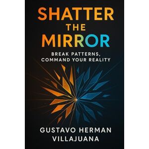 Herman Villajuana, Gustavo Shatter The Mirror: Break Patterns, Command Your Reality Herman Villajuana, Gustavo Shatter The Mirror: Break Patterns, Command Your Reality