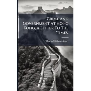 Anstey, Thomas Chisholm Crime And Government At Hong Kong, A Letter To The 'times' Anstey, Thomas Chisholm Crime And Government At Hong Kong, A Letter To The 'times'