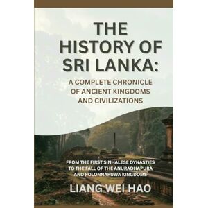 Hao, Liang Wei The History of Sri Lanka: A Complete Chronicle of Ancient Kingdoms and Civilizations: From the First Sinhalese Dynasties to the Fall of the Anuradhapura and Polonnaruwa Kingdoms Hao, Liang Wei The History of Sri Lanka: A Complete Chronicle of Ancient Kingdoms and Civilizations: From the First Sinhalese Dynasties to the Fall of the Anuradhapura and Polonnaruwa Kingdoms
