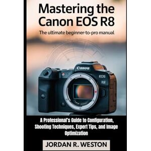Weston, Jordan R. Mastering the Canon EOS R8: The Ultimate Beginner-to-Pro Manual — A Professional’s Guide to Configuration, Shooting Techniques, Expert Tips, and Image Optimization (Tools and Accessories Guide) Weston, Jordan R. Mastering the Canon EOS R8: The Ultimate Beginner-to-Pro Manual — A Professional’s Guide to Configuration, Shooting Techniques, Expert Tips, and Image Optimization (Tools and Accessories Guide)