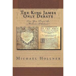 Hollner, Michael G The King James Only Debate: Can You Trust the Modern Scholars? Hollner, Michael G The King James Only Debate: Can You Trust the Modern Scholars?