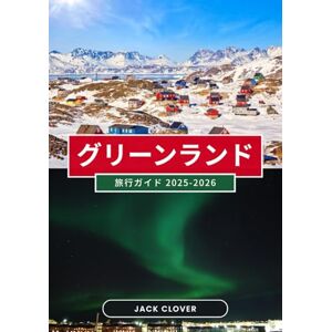 Jack Clover グリーンランド 旅行ガイド 2025-2026: 世界最大の島への完全ガイド 氷床からイヌイット文化、オーロラから真夜中の太陽まで Jack Clover グリーンランド 旅行ガイド 2025-2026: 世界最大の島への完全ガイド 氷床からイヌイット文化、オーロラから真夜中の太陽まで