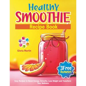 Martin, Gloria Healthy Smoothie Recipe Book: Easy Recipes to Boost Energy, Detoxify, Lose Weight and Transform Your Wellness Martin, Gloria Healthy Smoothie Recipe Book: Easy Recipes to Boost Energy, Detoxify, Lose Weight and Transform Your Wellness