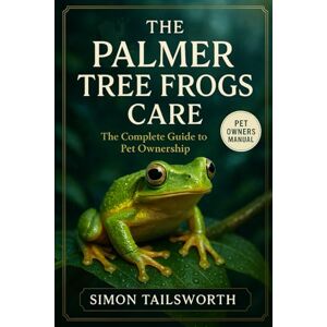 TAILSWORTH, SIMON The Palmer Tree Frogs Care: The complete guide to pet ownership TAILSWORTH, SIMON The Palmer Tree Frogs Care: The complete guide to pet ownership