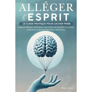 Gracer, Emma Alléger l’Esprit: Le Guide Pratique pour Lâcher Prise. Comment Maîtriser vos Pensées, Vous Libérer de l'Anxiété et du Stress, et Retrouver la Sérénité dans l'Ici et Maintenant Gracer, Emma Alléger l’Esprit: Le Guide Pratique pour Lâcher Prise. Comment Maîtriser vos Pensées, Vous Libérer de l'Anxiété et du Stress, et Retrouver la Sérénité dans l'Ici et Maintenant