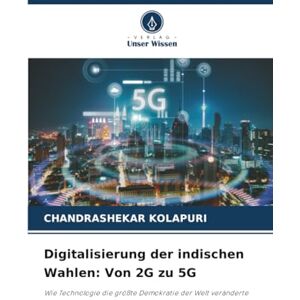 KOLAPURI, CHANDRASHEKAR Digitalisierung der indischen Wahlen: Von 2G zu 5G: Wie Technologie die größte Demokratie der Welt veränderte KOLAPURI, CHANDRASHEKAR Digitalisierung der indischen Wahlen: Von 2G zu 5G: Wie Technologie die größte Demokratie der Welt veränderte