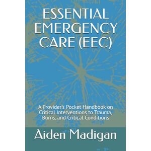 Madigan, Aiden ESSENTIAL EMERGENCY CARE (EEC): A Provider's Pocket Handbook on Critical Interventions to Trauma, Burns, and Critical Conditions Madigan, Aiden ESSENTIAL EMERGENCY CARE (EEC): A Provider's Pocket Handbook on Critical Interventions to Trauma, Burns, and Critical Conditions