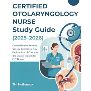 Hathaway, Tim CERTIFIED OTOLARYNGOLOGY NURSE STUDY GUIDE (2025–2026): Comprehensive Reviews, Concise Summaries, Key Explanations of Concepts, and Clinical Insights for ENT Nurses Hathaway, Tim CERTIFIED OTOLARYNGOLOGY NURSE STUDY GUIDE (2025–2026): Comprehensive Reviews, Concise Summaries, Key Explanations of Concepts, and Clinical Insights for ENT Nurses