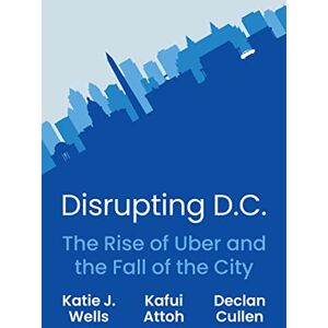 Wells, Katie J. Disrupting D.C.: The Rise of Uber and the Fall of the City Wells, Katie J. Disrupting D.C.: The Rise of Uber and the Fall of the City