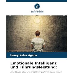 Ageba, Henry Kator Emotionale Intelligenz und Führungsleistung: Eine Studie über Universitätsverwalter in Sierra Leone Ageba, Henry Kator Emotionale Intelligenz und Führungsleistung: Eine Studie über Universitätsverwalter in Sierra Leone