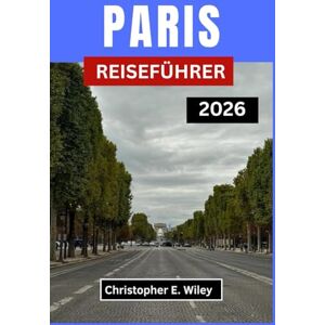 E. Wiley, Christopher PARIS REISEFÜHRER 2026: Entdecken Sie Schönheit, Kultur Und Zeitlose Momente Im Herzen Frankreichs E. Wiley, Christopher PARIS REISEFÜHRER 2026: Entdecken Sie Schönheit, Kultur Und Zeitlose Momente Im Herzen Frankreichs