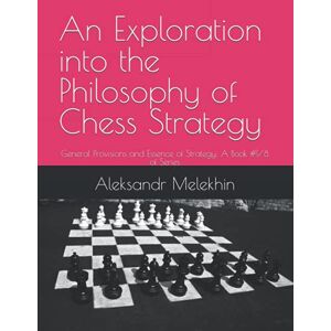 Melekhin, Aleksandr An Exploration into the Philosophy of Chess Strategy: General Provisions and Essence of Strategy: A Book #1/8 of Series Melekhin, Aleksandr An Exploration into the Philosophy of Chess Strategy: General Provisions and Essence of Strategy: A Book #1/8 of Series