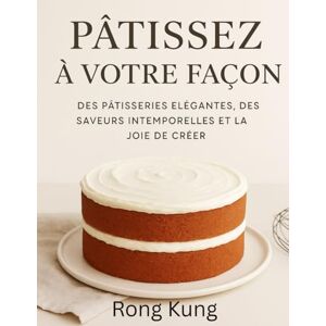 Kung, Rong CUISINEZ À VOTRE FAÇON: DES PÂTISSERIES ÉLÉGANTES, DES SAVEURS INTEMPORELLES ET LA JOIE DE CRÉER Kung, Rong CUISINEZ À VOTRE FAÇON: DES PÂTISSERIES ÉLÉGANTES, DES SAVEURS INTEMPORELLES ET LA JOIE DE CRÉER