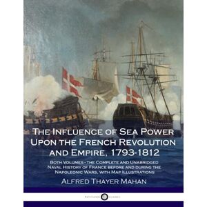 Mahan, Alfred Thayer The Influence of Sea Power Upon the French Revolution and Empire, 1793-1812: Both Volumes the Complete and Unabridged Naval History of France before ... the Napoleonic Wars, with Map Illustrations Mahan, Alfred Thayer The Influence of Sea Power Upon the French Revolution and Empire, 1793-1812: Both Volumes the Complete and Unabridged Naval History of France before ... the Napoleonic Wars, with Map Illustrations