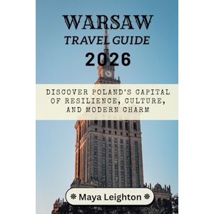 LEIGHTON, MAYA WARSAW TRAVEL GUIDE 2026: Discover Poland’s Capital of Resilience, Culture, and Modern Charm LEIGHTON, MAYA WARSAW TRAVEL GUIDE 2026: Discover Poland’s Capital of Resilience, Culture, and Modern Charm