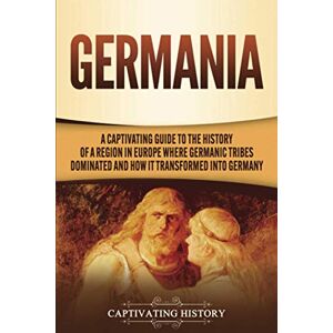 History, Captivating Germania: A Captivating Guide to the History of a Region in Europe Where Germanic Tribes Dominated and How It Transformed into Germany (Exploring Germany’s Past) History, Captivating Germania: A Captivating Guide to the History of a Region in Europe Where Germanic Tribes Dominated and How It Transformed into Germany (Exploring Germany’s Past)