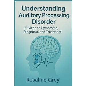 Grey, Rosaline Understanding Auditory Processing Disorder: Guide to Symptoms, Diagnosis, and Treatment” Grey, Rosaline Understanding Auditory Processing Disorder: Guide to Symptoms, Diagnosis, and Treatment”