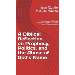Masuka Maleka, jean Claude A Biblical Reflection on Prophecy, Politics, and the Abuse of God’s Name: Exposing the Spiritual Corruption Behind Modern Politics and Religion Masuka Maleka, jean Claude A Biblical Reflection on Prophecy, Politics, and the Abuse of God’s Name: Exposing the Spiritual Corruption Behind Modern Politics and Religion