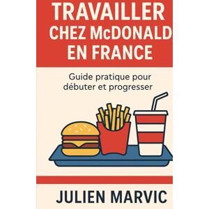 Marvic, Julien Travailler chez McDonald en France: Guide pratique pour débuter et progresser Marvic, Julien Travailler chez McDonald en France: Guide pratique pour débuter et progresser