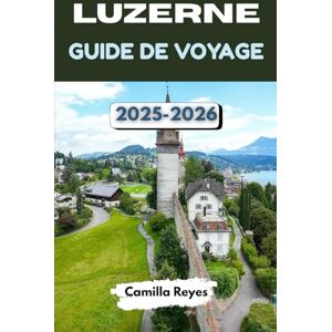 Reyes, Camilla LUZERNE GUIDE DE VOYAGE 2025-2026: Explorez la cité lacustre la plus magique de Suisse avec des conseils d'initiés, des itinéraires pittoresques et des expériences inoubliables. Reyes, Camilla LUZERNE GUIDE DE VOYAGE 2025-2026: Explorez la cité lacustre la plus magique de Suisse avec des conseils d'initiés, des itinéraires pittoresques et des expériences inoubliables.