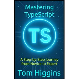 Higgins, Tom Mastering TypeScript: A Step‑by‑Step Journey from Novice to Expert Higgins, Tom Mastering TypeScript: A Step‑by‑Step Journey from Novice to Expert