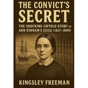Freeman, Kingsley The Convict’s Secret: The Shocking Untold Story of Ann Dinham's Exile (1827–1899) Freeman, Kingsley The Convict’s Secret: The Shocking Untold Story of Ann Dinham's Exile (1827–1899)